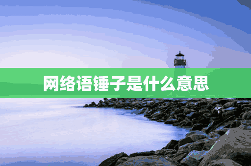 网络语锤子是什么意思(网络语锤子是什么意思?我和你说个锤子什么意思)